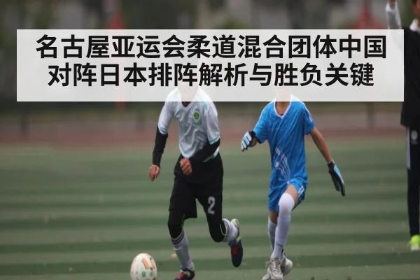 名古屋亚运会柔道混合团体中国对阵日本排阵解析与胜负关键